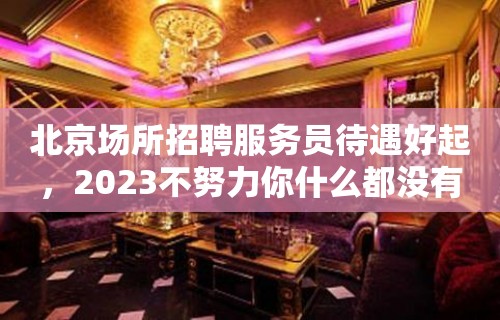 北京场所招聘服务员待遇好起，2023不努力你什么都没有