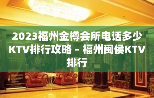 2023福州金樽会所电话多少KTV排行攻略 – 福州闽侯KTV排行