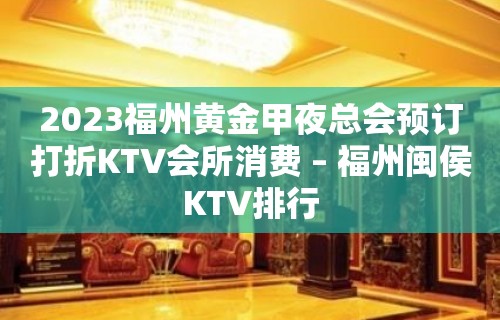 2023福州黄金甲夜总会预订打折KTV会所消费 – 福州闽侯KTV排行