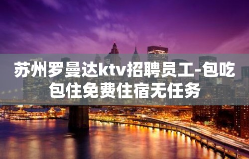 苏州罗曼达ktv招聘员工-包吃包住免费住宿无任务