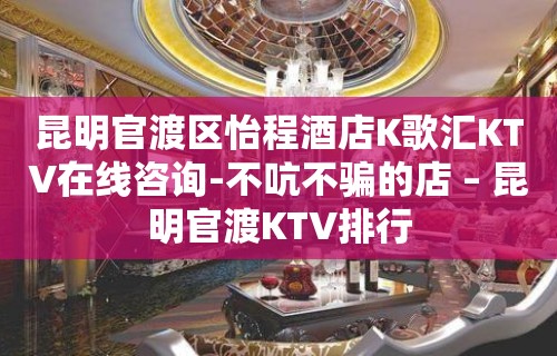 昆明官渡区怡程酒店K歌汇KTV在线咨询-不吭不骗的店 – 昆明官渡KTV排行