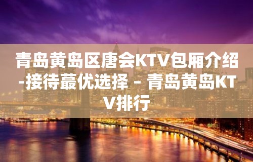 青岛黄岛区唐会KTV包厢介绍-接待蕞优选择 – 青岛黄岛KTV排行