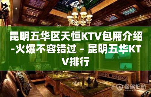 昆明五华区天恒KTV包厢介绍-火爆不容错过 – 昆明五华KTV排行