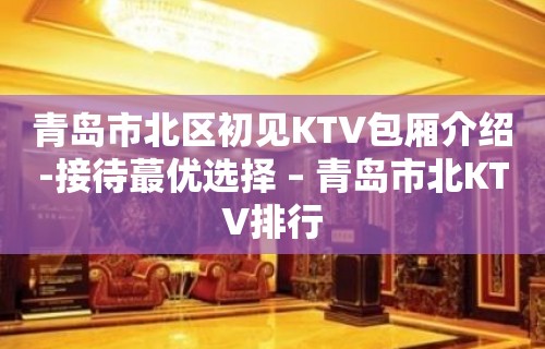 青岛市北区初见KTV包厢介绍-接待蕞优选择 – 青岛市北KTV排行