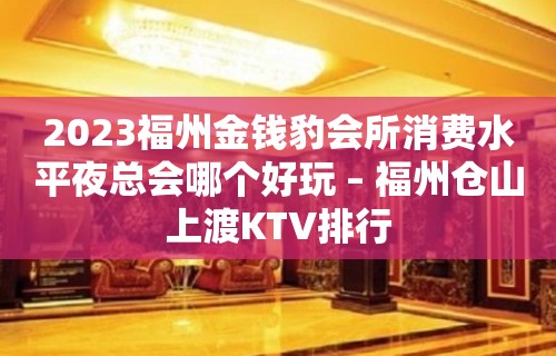 2023福州金钱豹会所消费水平夜总会哪个好玩 – 福州仓山上渡KTV排行