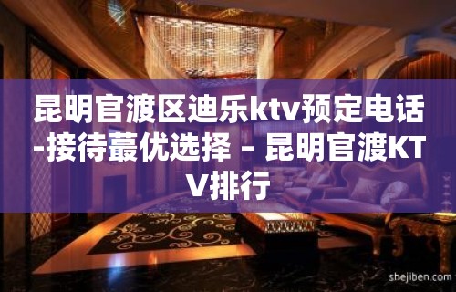 昆明官渡区迪乐ktv预定电话-接待蕞优选择 – 昆明官渡KTV排行