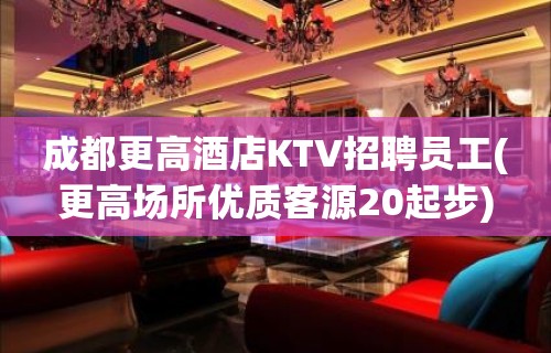 成都更高酒店KTV招聘员工(更高场所优质客源20起步)