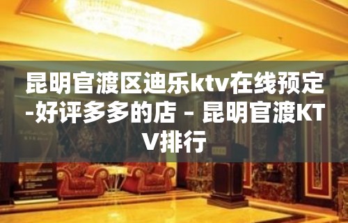 昆明官渡区迪乐ktv在线预定-好评多多的店 – 昆明官渡KTV排行