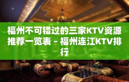 福州不可错过的三家KTV资源推荐一览表 – 福州连江KTV排行