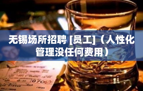 无锡场所招聘 [员工]（人性化管理没任何费用）