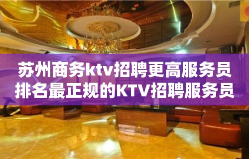 苏州商务ktv招聘更高服务员排名最正规的KTV招聘服务员