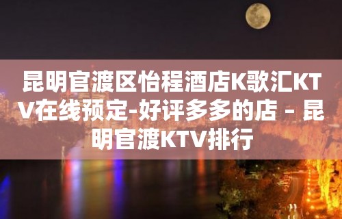 昆明官渡区怡程酒店K歌汇KTV在线预定-好评多多的店 – 昆明官渡KTV排行