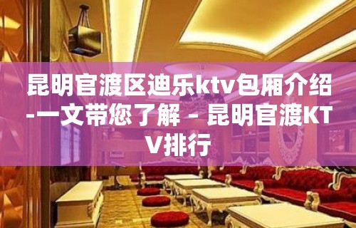 昆明官渡区迪乐ktv包厢介绍-一文带您了解 – 昆明官渡KTV排行