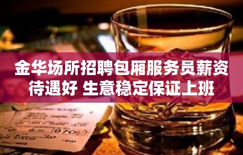 金华场所招聘包厢服务员薪资待遇好 生意稳定保证上班