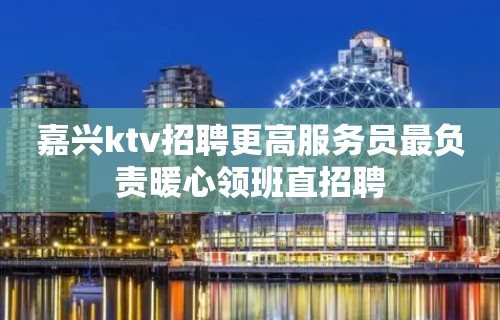 嘉兴ktv招聘更高服务员最负责暖心领班直招聘