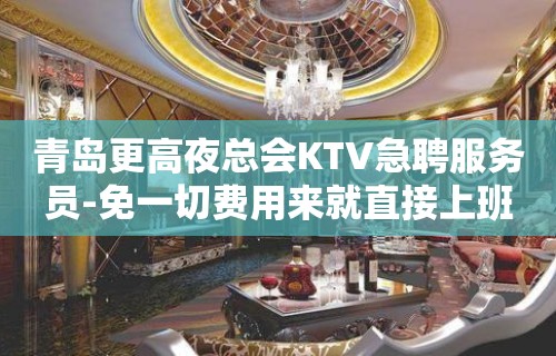 青岛更高夜总会KTV急聘服务员-免一切费用来就直接上班