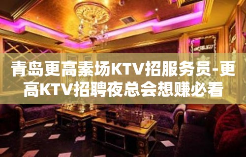 青岛更高素场KTV招服务员-更高KTV招聘夜总会想赚必看