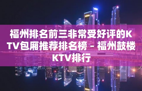 福州排名前三非常受好评的KTV包厢推荐排名榜 – 福州鼓楼KTV排行