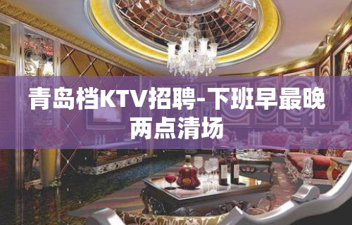 青岛档KTV招聘-下班早最晚两点清场