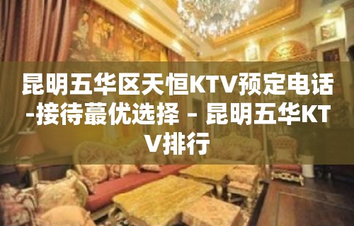 昆明五华区天恒KTV预定电话-接待蕞优选择 – 昆明五华KTV排行