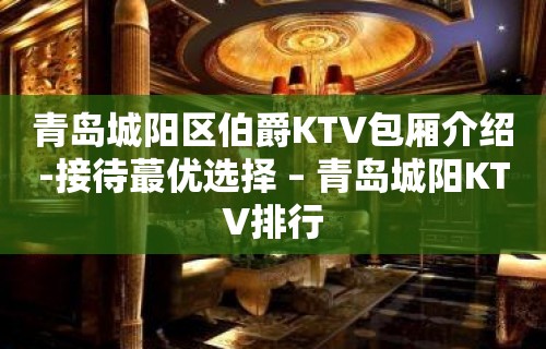 青岛城阳区伯爵KTV包厢介绍-接待蕞优选择 – 青岛城阳KTV排行