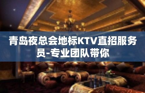 青岛夜总会地标KTV直招服务员-专业团队带你