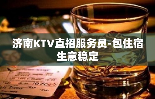 济南KTV直招服务员-包住宿生意稳定