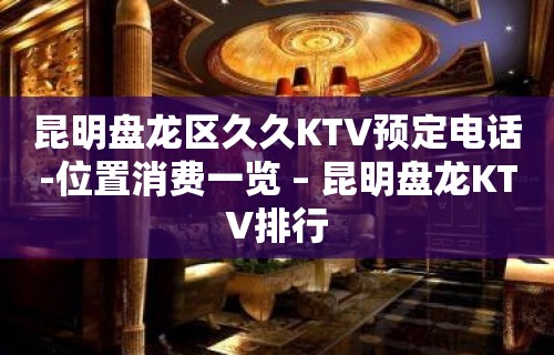 昆明盘龙区久久KTV预定电话-位置消费一览 – 昆明盘龙KTV排行