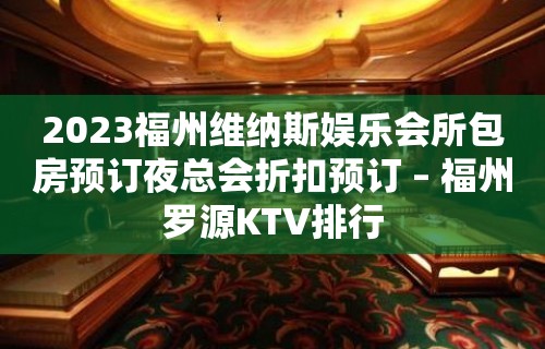 2023福州维纳斯娱乐会所包房预订夜总会折扣预订 – 福州罗源KTV排行