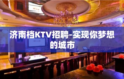 济南档KTV招聘-实现你梦想的城市