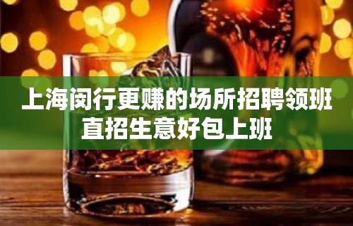 上海闵行更赚的场所招聘领班直招生意好包上班