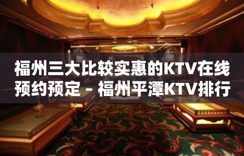 福州三大比较实惠的KTV在线预约预定 – 福州平潭KTV排行