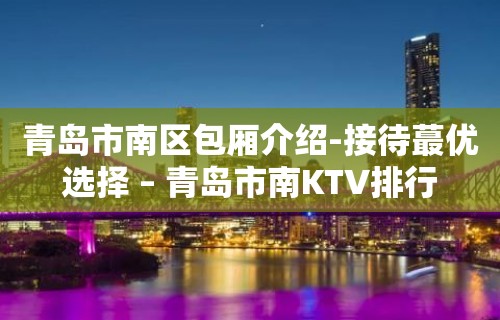 青岛市南区包厢介绍-接待蕞优选择 – 青岛市南KTV排行