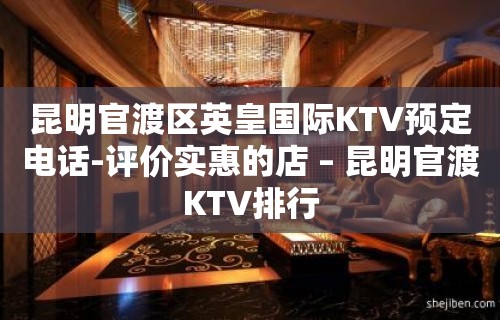 昆明官渡区英皇国际KTV预定电话-评价实惠的店 – 昆明官渡KTV排行