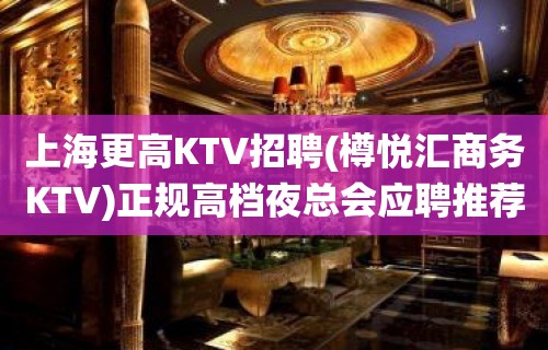 上海更高KTV招聘(樽悦汇商务KTV)正规高档夜总会应聘推荐