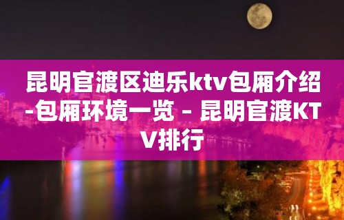 昆明官渡区迪乐ktv包厢介绍-包厢环境一览 – 昆明官渡KTV排行