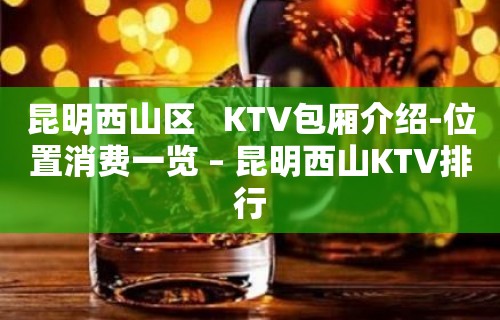 昆明西山区   KTV包厢介绍-位置消费一览 – 昆明西山KTV排行