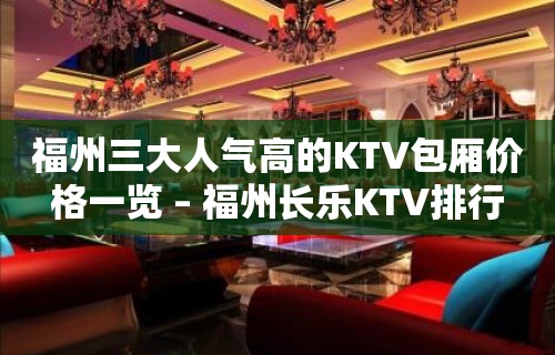 福州三大人气高的KTV包厢价格一览 – 福州长乐KTV排行