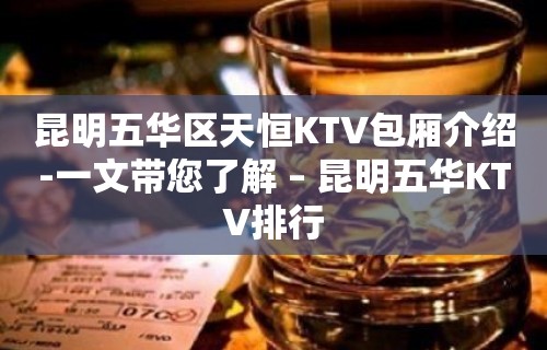 昆明五华区天恒KTV包厢介绍-一文带您了解 – 昆明五华KTV排行