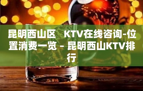 昆明西山区   KTV在线咨询-位置消费一览 – 昆明西山KTV排行