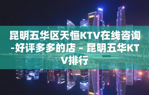 昆明五华区天恒KTV在线咨询-好评多多的店 – 昆明五华KTV排行