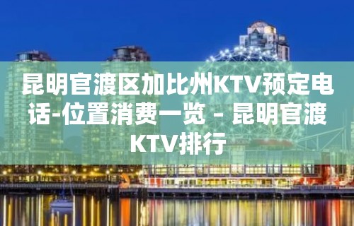 昆明官渡区加比州KTV预定电话-位置消费一览 – 昆明官渡KTV排行