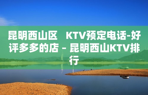 昆明西山区   KTV预定电话-好评多多的店 – 昆明西山KTV排行