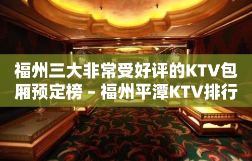 福州三大非常受好评的KTV包厢预定榜 – 福州平潭KTV排行