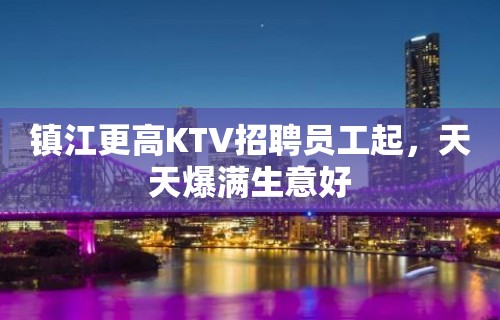 镇江更高KTV招聘员工起，天天爆满生意好