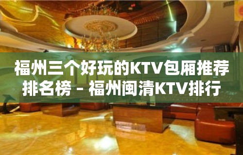 福州三个好玩的KTV包厢推荐排名榜 – 福州闽清KTV排行