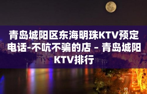 青岛城阳区东海明珠KTV预定电话-不吭不骗的店 – 青岛城阳KTV排行