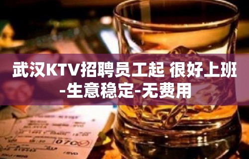 武汉KTV招聘员工起 很好上班-生意稳定-无费用