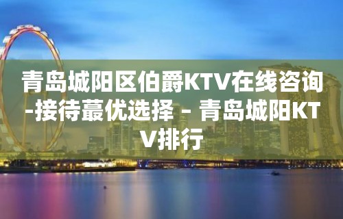 青岛城阳区伯爵KTV在线咨询-接待蕞优选择 – 青岛城阳KTV排行