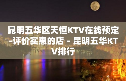 昆明五华区天恒KTV在线预定-评价实惠的店 – 昆明五华KTV排行